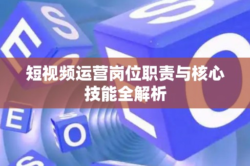 短视频运营岗位职责与核心技能全解析