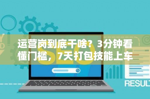 运营岗到底干啥？3分钟看懂门槛，7天打包技能上车！