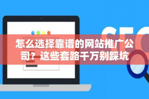 怎么选择靠谱的网站推广公司？这些套路千万别踩坑