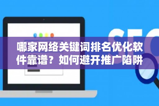 哪家网络关键词排名优化软件靠谱？如何避开推广陷阱妙招？