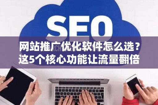 网站推广优化软件怎么选？这5个核心功能让流量翻倍